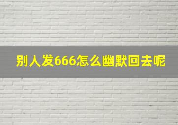 别人发666怎么幽默回去呢