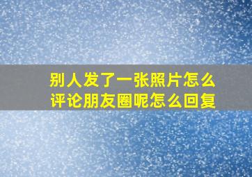 别人发了一张照片怎么评论朋友圈呢怎么回复