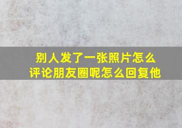 别人发了一张照片怎么评论朋友圈呢怎么回复他