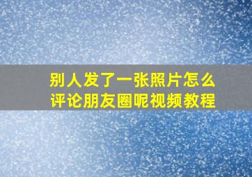 别人发了一张照片怎么评论朋友圈呢视频教程