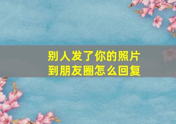 别人发了你的照片到朋友圈怎么回复