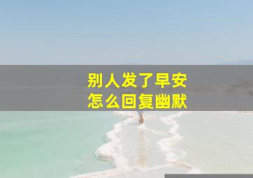 别人发了早安怎么回复幽默