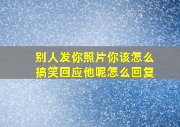 别人发你照片你该怎么搞笑回应他呢怎么回复