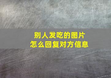 别人发吃的图片怎么回复对方信息