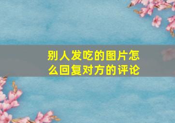 别人发吃的图片怎么回复对方的评论