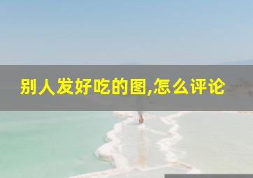 别人发好吃的图,怎么评论