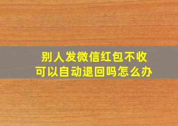 别人发微信红包不收可以自动退回吗怎么办