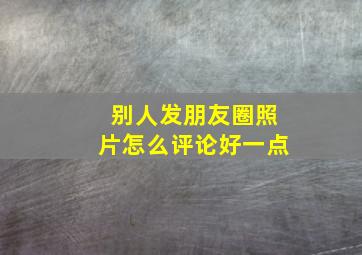 别人发朋友圈照片怎么评论好一点