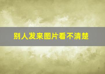 别人发来图片看不清楚