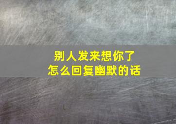 别人发来想你了怎么回复幽默的话