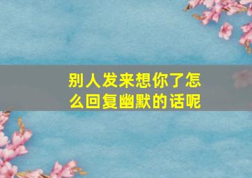 别人发来想你了怎么回复幽默的话呢