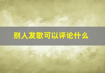 别人发歌可以评论什么