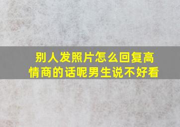 别人发照片怎么回复高情商的话呢男生说不好看