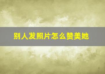 别人发照片怎么赞美她