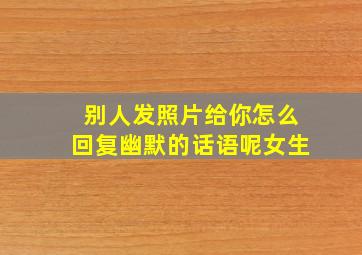 别人发照片给你怎么回复幽默的话语呢女生