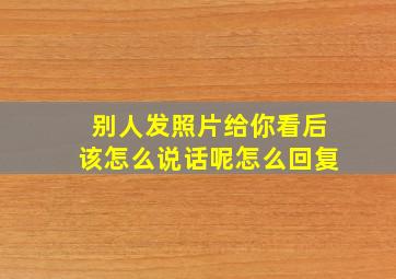 别人发照片给你看后该怎么说话呢怎么回复