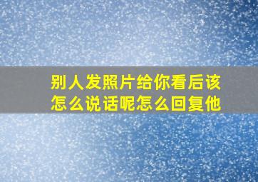 别人发照片给你看后该怎么说话呢怎么回复他