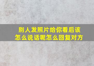 别人发照片给你看后该怎么说话呢怎么回复对方