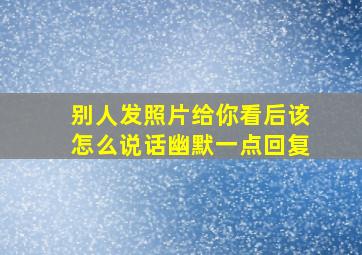 别人发照片给你看后该怎么说话幽默一点回复