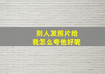 别人发照片给我怎么夸他好呢