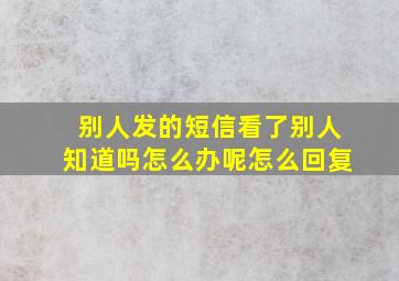 别人发的短信看了别人知道吗怎么办呢怎么回复