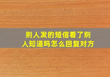 别人发的短信看了别人知道吗怎么回复对方