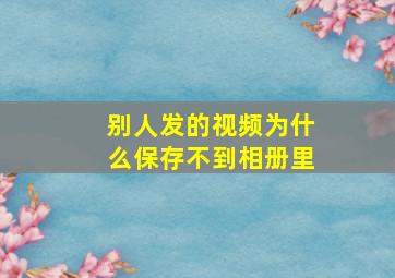 别人发的视频为什么保存不到相册里