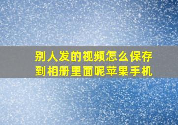 别人发的视频怎么保存到相册里面呢苹果手机