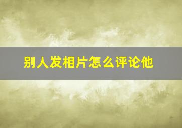 别人发相片怎么评论他