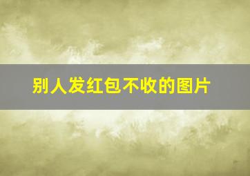 别人发红包不收的图片