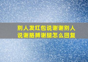 别人发红包说谢谢别人说谢胳膊谢腿怎么回复