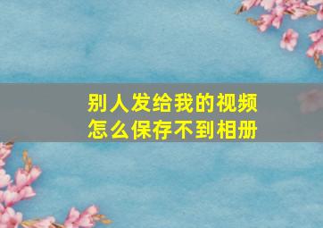 别人发给我的视频怎么保存不到相册