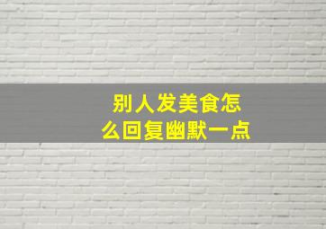 别人发美食怎么回复幽默一点