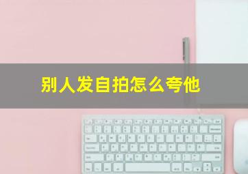 别人发自拍怎么夸他