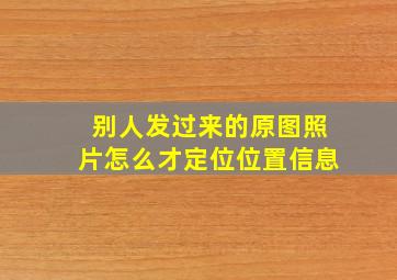 别人发过来的原图照片怎么才定位位置信息