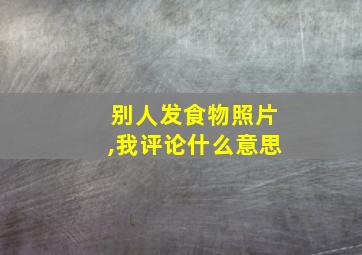 别人发食物照片,我评论什么意思