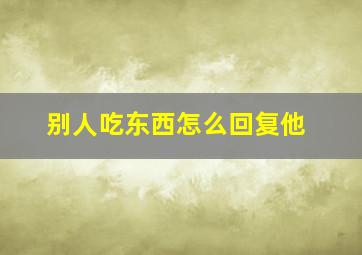 别人吃东西怎么回复他