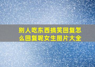 别人吃东西搞笑回复怎么回复呢女生图片大全