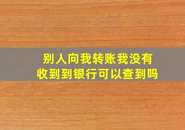 别人向我转账我没有收到到银行可以查到吗