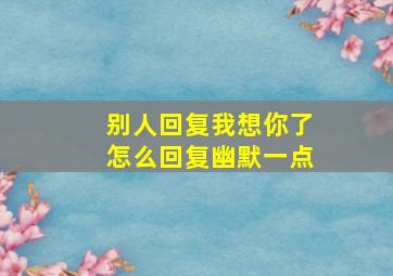 别人回复我想你了怎么回复幽默一点