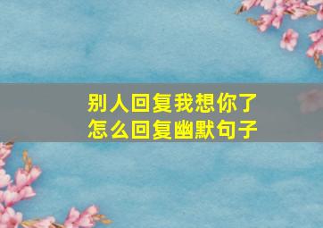 别人回复我想你了怎么回复幽默句子