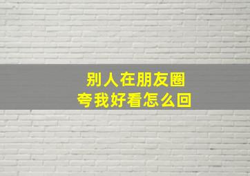 别人在朋友圈夸我好看怎么回