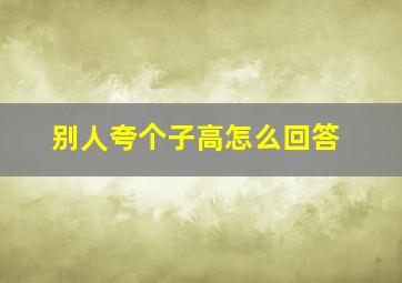 别人夸个子高怎么回答