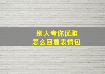 别人夸你优雅怎么回复表情包