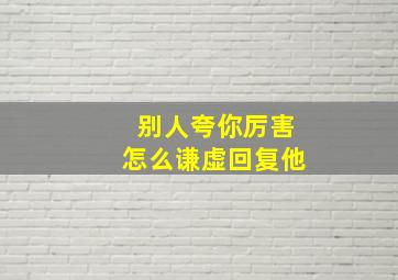 别人夸你厉害怎么谦虚回复他