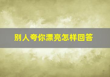 别人夸你漂亮怎样回答