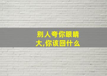 别人夸你眼睛大,你该回什么