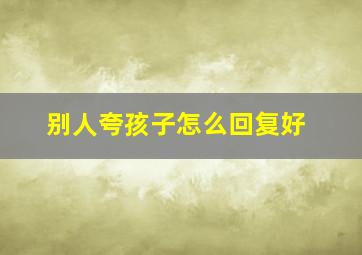 别人夸孩子怎么回复好