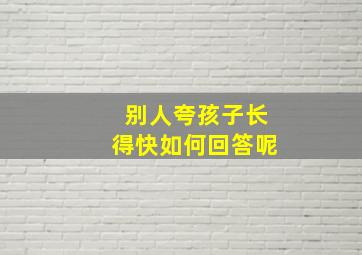 别人夸孩子长得快如何回答呢