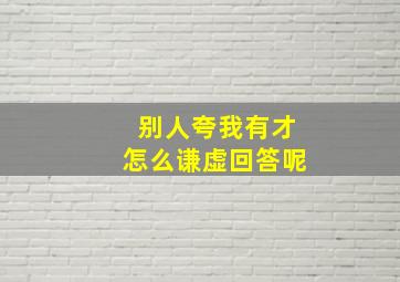 别人夸我有才怎么谦虚回答呢